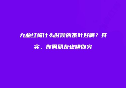 九曲红梅什么时候的茶叶好喝？其实，你男朋友也嫌你穷