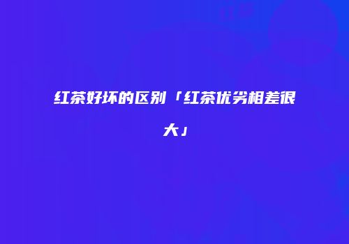 红茶好坏的区别「红茶优劣相差很大」