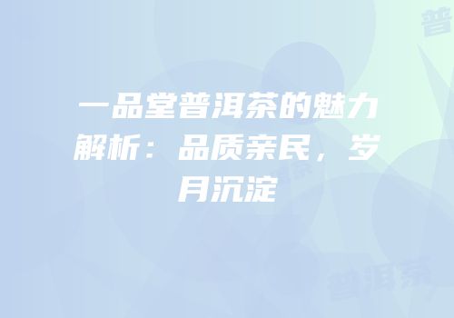 一品堂普洱茶的魅力解析：品质亲民，岁月沉淀