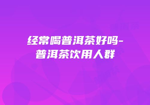经常喝普洱茶好吗-普洱茶饮用人群