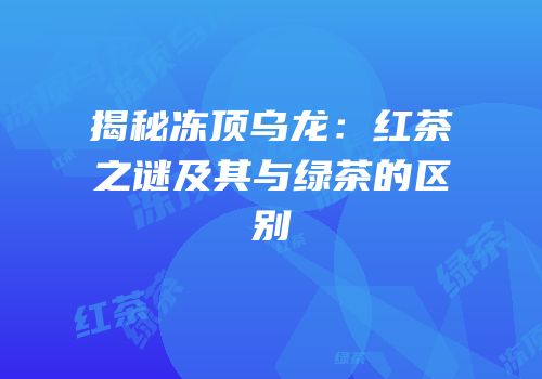 揭秘冻顶乌龙：红茶之谜及其与绿茶的区别