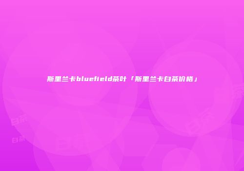 斯里兰卡bluefield茶叶「斯里兰卡白茶价格」