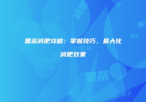 黑茶减肥攻略：掌握技巧，最大化减肥效果