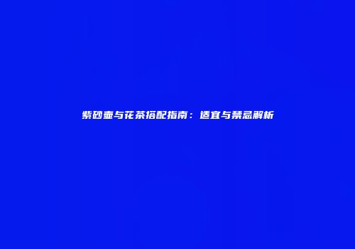 紫砂壶与花茶搭配指南：适宜与禁忌解析