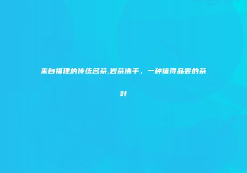 来自福建的传统名茶,岩茶佛手，一种值得品尝的茶叶