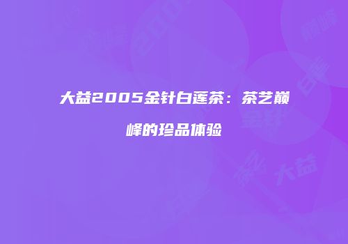大益2005金针白莲茶：茶艺巅峰的珍品体验