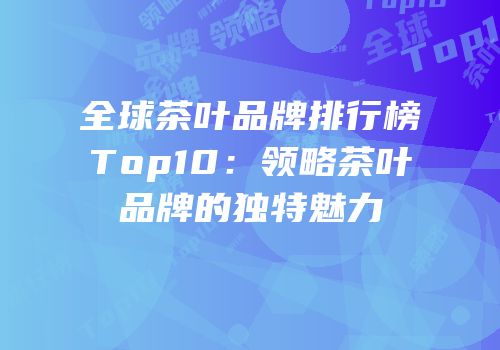 全球茶叶品牌排行榜Top10：领略茶叶品牌的独特魅力
