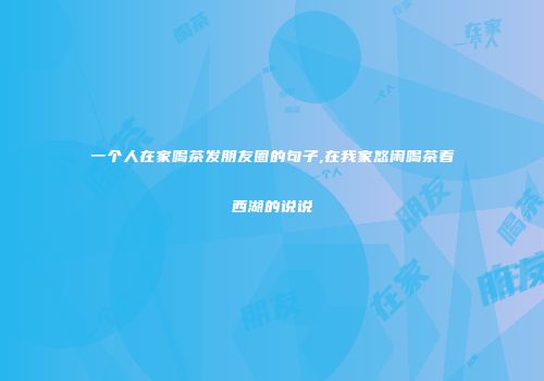 一个人在家喝茶发朋友圈的句子,在我家悠闲喝茶看西湖的说说