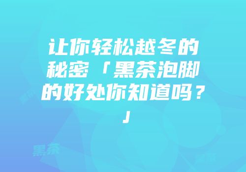 让你轻松越冬的秘密「黑茶泡脚的好处你知道吗？」