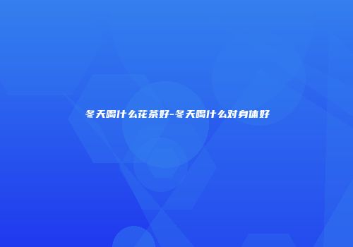 冬天喝什么花茶好-冬天喝什么对身体好