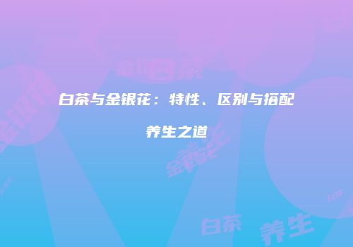 白茶与金银花：特性、区别与搭配养生之道