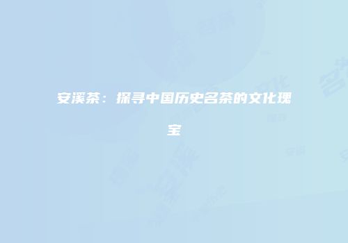 安溪茶：探寻中国历史名茶的文化瑰宝