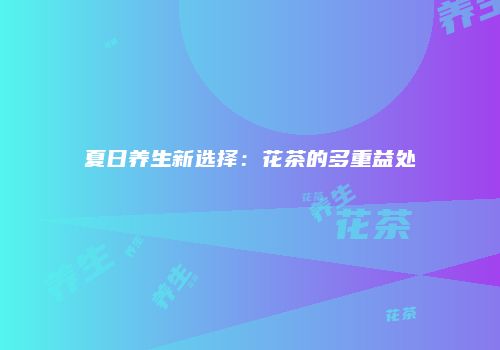 夏日养生新选择：花茶的多重益处