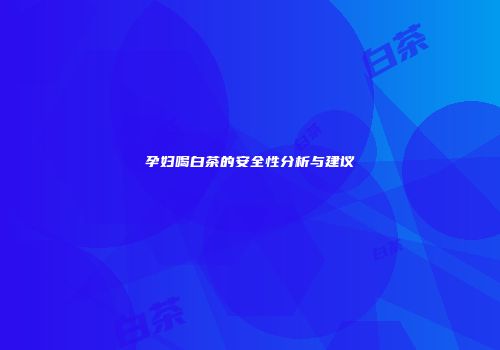孕妇喝白茶的安全性分析与建议