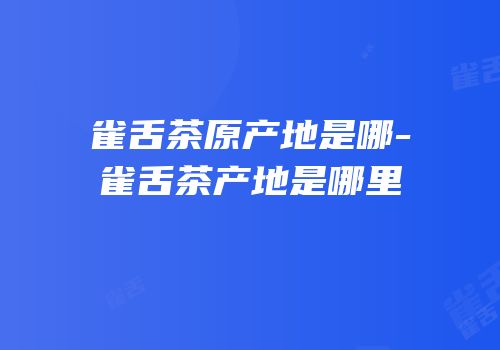 雀舌茶原产地是哪-雀舌茶产地是哪里