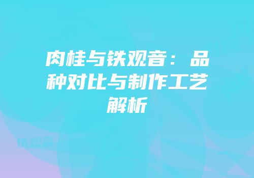 肉桂与铁观音：品种对比与制作工艺解析