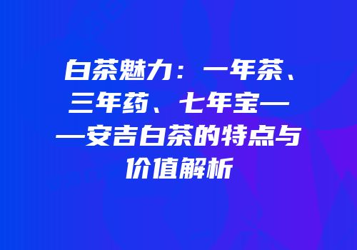 白茶魅力：一年茶、三年药、七年宝——安吉白茶的特点与价值解析