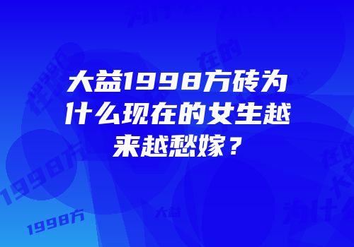 大益1998方砖为什么现在的女生越来越愁嫁？