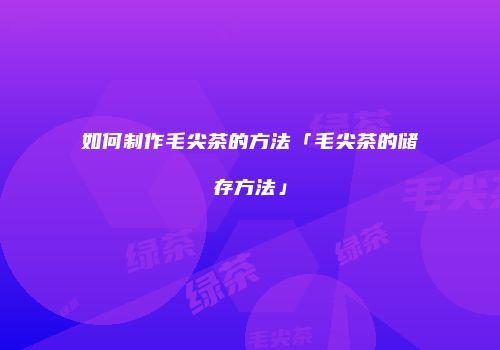 如何制作毛尖茶的方法「毛尖茶的储存方法」