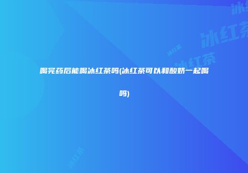 喝完药后能喝冰红茶吗(冰红茶可以和酸奶一起喝吗)