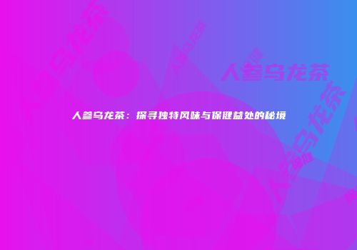 人参乌龙茶：探寻独特风味与保健益处的秘境