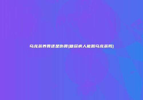 乌龙茶养胃还是伤胃(糖尿病人能喝乌龙茶吗)