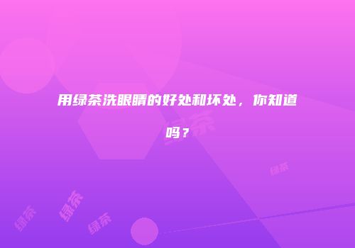 用绿茶洗眼睛的好处和坏处，你知道吗？