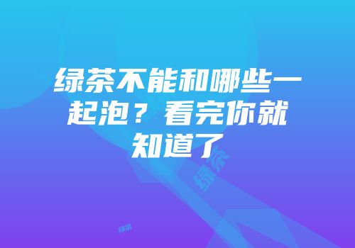 绿茶不能和哪些一起泡？看完你就知道了