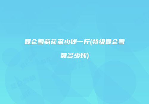 昆仑雪菊花多少钱一斤(特级昆仑雪菊多少钱)