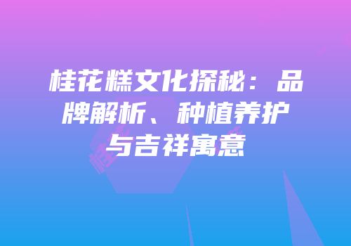 桂花糕文化探秘：品牌解析、种植养护与吉祥寓意