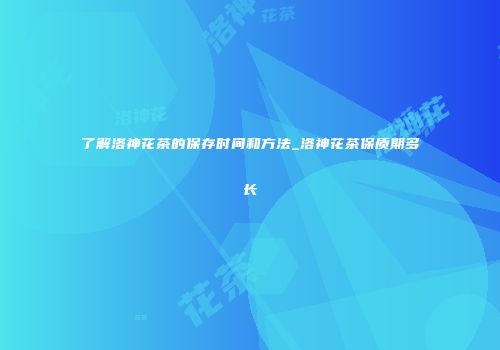 了解洛神花茶的保存时间和方法_洛神花茶保质期多长