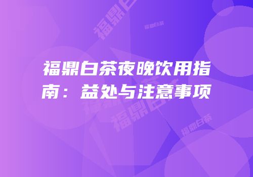 福鼎白茶夜晚饮用指南：益处与注意事项