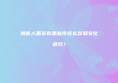 闽南人喝茶有哪些传统礼仪和文化讲究？
