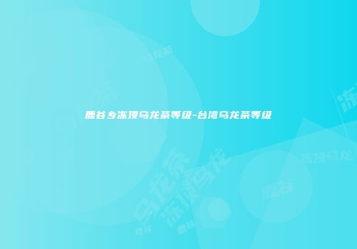 鹿谷乡冻顶乌龙茶等级-台湾乌龙茶等级