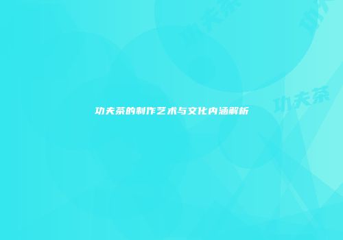 功夫茶的制作艺术与文化内涵解析