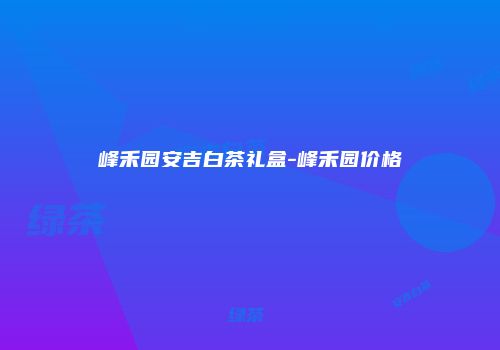 峰禾园安吉白茶礼盒-峰禾园价格