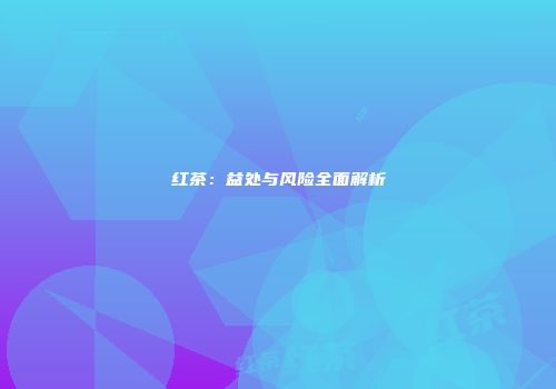 红茶：益处与风险全面解析