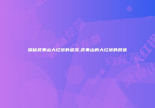 探秘武夷山大红袍的色泽,武夷山的大红袍的颜色