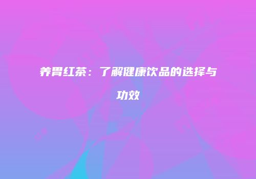 养胃红茶：了解健康饮品的选择与功效
