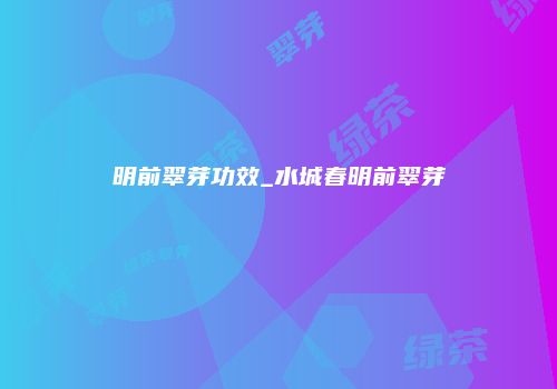 明前翠芽功效_水城春明前翠芽