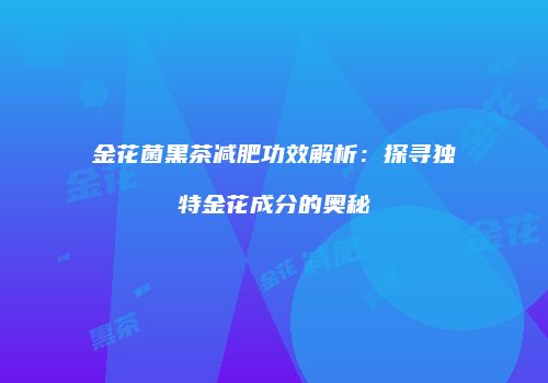 金花菌黑茶减肥功效解析：探寻独特金花成分的奥秘