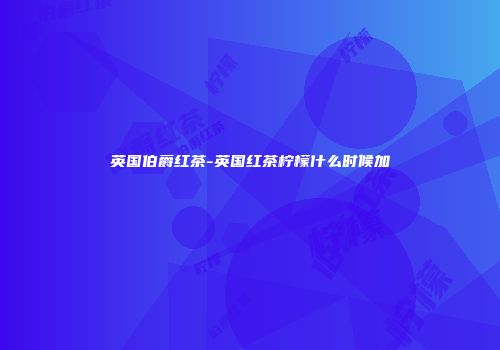 英国伯爵红茶-英国红茶柠檬什么时候加