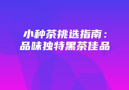 小种茶挑选指南：品味独特黑茶佳品