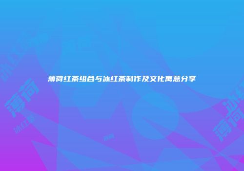 薄荷红茶组合与冰红茶制作及文化寓意分享