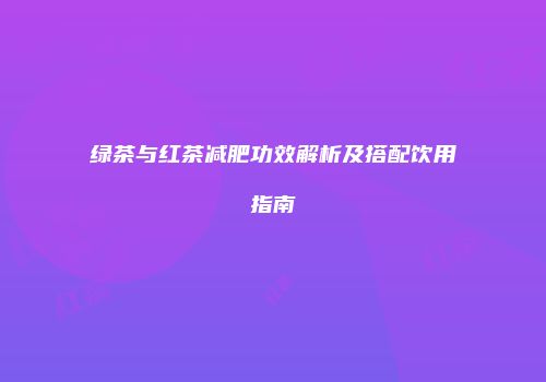 绿茶与红茶减肥功效解析及搭配饮用指南