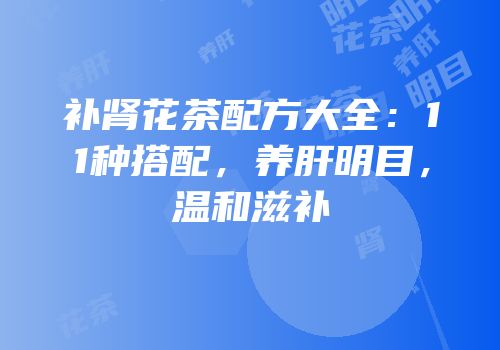 补肾花茶配方大全：11种搭配，养肝明目，温和滋补
