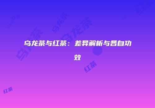 乌龙茶与红茶：差异解析与各自功效