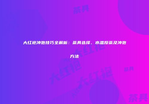 大红袍冲泡技巧全解析：茶具选择、水温投茶及冲泡方法