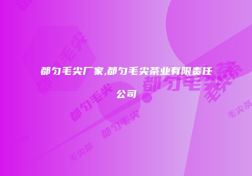 都匀毛尖厂家,都匀毛尖茶业有限责任公司