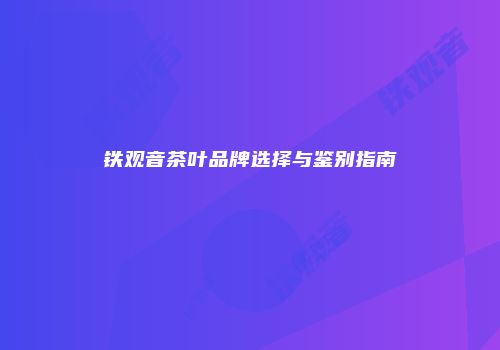 铁观音茶叶品牌选择与鉴别指南